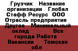 Грузчик › Название организации ­ Глобал Стафф Ресурс, ООО › Отрасль предприятия ­ Другое › Минимальный оклад ­ 18 000 - Все города Работа » Вакансии   . Томская обл.